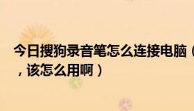 今日搜狗录音笔怎么连接电脑（第一次使用搜狗智能录音笔，该怎么用啊）