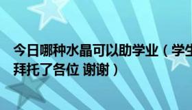 今日哪种水晶可以助学业（学生戴什么颜色水晶助学业事业拜托了各位 谢谢）