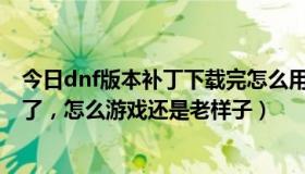 今日dnf版本补丁下载完怎么用（DNF久游补丁我都下载好了，怎么游戏还是老样子）