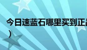 今日速蓝石哪里买到正品（速蓝石实体店在哪）