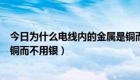 今日为什么电线内的金属是铜而不是银（为什么电线一般用铜而不用银）