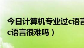 今日计算机专业过c语言2级难吗（计算机2级c语言很难吗）