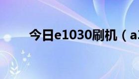 今日e1030刷机（a310E刷机问题）