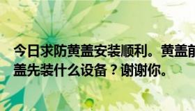 今日求防黄盖安装顺利。黄盖前期被压死。哪位高手告诉黄盖先装什么设备？谢谢你。