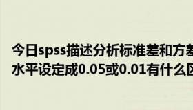 今日spss描述分析标准差和方差（用spss做方差分析，显著水平设定成0.05或0.01有什么区别吗）