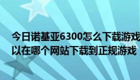 今日诺基亚6300怎么下载游戏（诺基亚5800XM手机，可以在哪个网站下载到正规游戏）