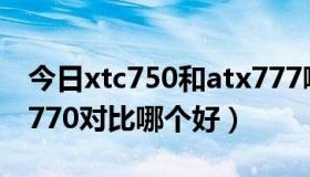 今日xtc750和atx777哪个好（xtc800和xtc770对比哪个好）