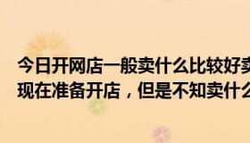 今日开网店一般卖什么比较好卖（网上开店卖什么比较好我现在准备开店，但是不知卖什么）