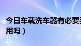 今日车载洗车器有必要买个吗（车载洗车器好用吗）