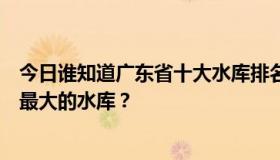 今日谁知道广东省十大水库排名？台山市大龙洞水库是全省最大的水库？