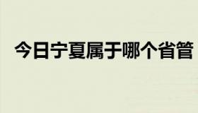 今日宁夏属于哪个省管（宁夏属于哪个省）