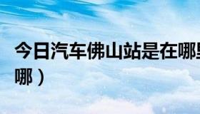 今日汽车佛山站是在哪里（佛山长途汽车站在哪）