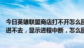 今日英雄联盟商店打不开怎么回事（我的英雄联盟也是商店进不去，显示进程中断，怎么回事）