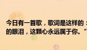 今日有一首歌，歌词是这样的：“轻轻捧起你的脸，擦干你的眼泪，这颗心永远属于你。”这首歌的名字是什么？