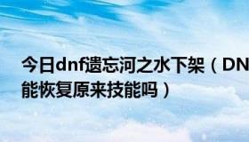 今日dnf遗忘河之水下架（DNF活动送的遗忘河之水7天后能恢复原来技能吗）