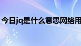 今日jq是什么意思网络用语（JQ是什么意思）