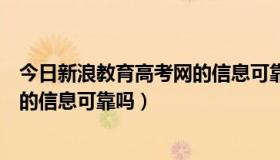 今日新浪教育高考网的信息可靠吗可信吗（新浪教育高考网的信息可靠吗）