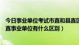 今日事业单位考试市直和县直区别（市里事业单位考试和省直事业单位有什么区别）