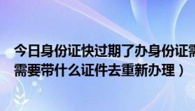 今日身份证快过期了办身份证需要带什么（身份证快过期了需要带什么证件去重新办理）