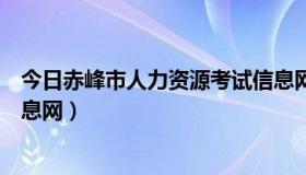 今日赤峰市人力资源考试信息网（内蒙古赤峰市人事考试信息网）