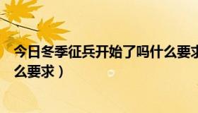 今日冬季征兵开始了吗什么要求体检（冬季征兵开始了吗什么要求）