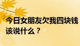 今日女朋友欠我四块钱，但好像不打算还。我该说什么？