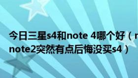 今日三星s4和note 4哪个好（note2跟s4比哪里好我刚买了note2突然有点后悔没买s4）