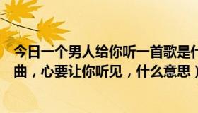 今日一个男人给你听一首歌是什么意思（男人叫我听一首歌曲，心要让你听见，什么意思）