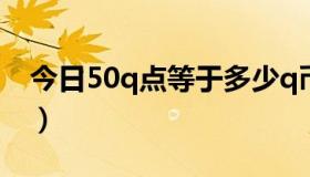 今日50q点等于多少q币（1q币等于多少q点）