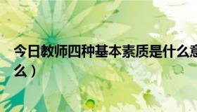 今日教师四种基本素质是什么意思（教师四种基本素质是什么）