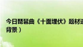 今日琵琶曲《十面埋伏》题材选自（琵琶曲《十面埋伏》的背景）