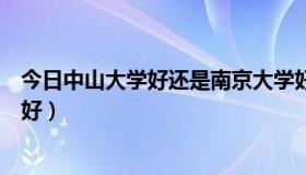 今日中山大学好还是南京大学好（中山大学和南京大学哪个好）