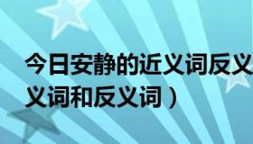 今日安静的近义词反义词是什么?（安静的近义词和反义词）