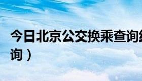 今日北京公交换乘查询线路（北京公交换乘查询）