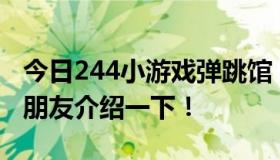 今日244小游戏弹跳馆，好玩吗？请给玩过的朋友介绍一下！