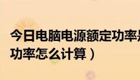 今日电脑电源额定功率是多少（电脑电源额定功率怎么计算）