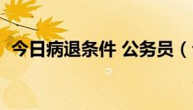 今日病退条件 公务员（公务员病退的条件）