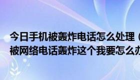 今日手机被轰炸电话怎么处理（你好我手机里面所有联系人被网络电话轰炸这个我要怎么办）