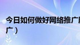 今日如何做好网络推广服务（如何做好网络推广）