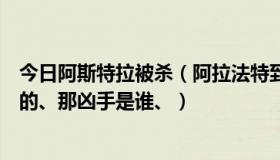 今日阿斯特拉被杀（阿拉法特到底咋死的、、如果是被毒死的、那凶手是谁、）