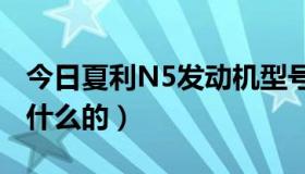 今日夏利N5发动机型号（夏利n5的发动机是什么的）