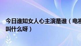 今日谁知女人心主演是谁（电视剧《谁知女人心》的片尾曲叫什么呀）