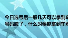 今日选号后一般几天可以拿到车牌（你好，我今天已经机选号码牌了，什么时候能拿到车牌）