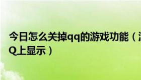 今日怎么关掉qq的游戏功能（游戏人生怎么关掉，不能在QQ上显示）