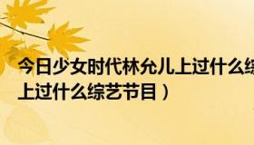 今日少女时代林允儿上过什么综艺节目啊（少女时代林允儿上过什么综艺节目）