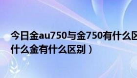 今日金au750与金750有什么区别（an750和au750分别是什么金有什么区别）