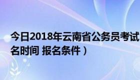 今日2018年云南省公务员考试（2014年云南公务员考试报名时间 报名条件）