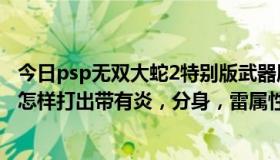 今日psp无双大蛇2特别版武器属性（psp大蛇无双2 太公望怎样打出带有炎，分身，雷属性的武器）