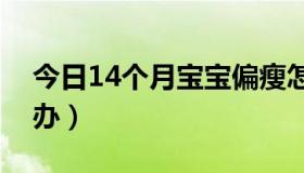 今日14个月宝宝偏瘦怎么办（宝宝偏瘦怎么办）