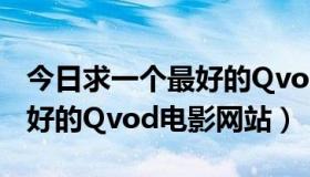 今日求一个最好的Qvod电影网站（求一个最好的Qvod电影网站）